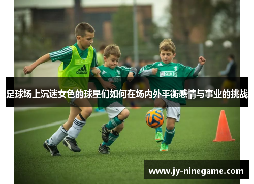 足球场上沉迷女色的球星们如何在场内外平衡感情与事业的挑战