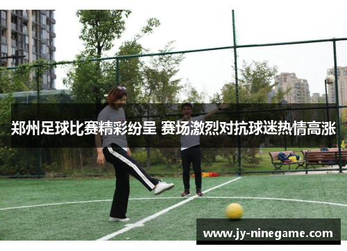 郑州足球比赛精彩纷呈 赛场激烈对抗球迷热情高涨