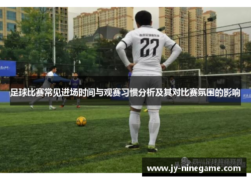 足球比赛常见进场时间与观赛习惯分析及其对比赛氛围的影响