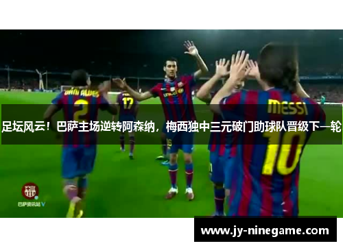 足坛风云！巴萨主场逆转阿森纳，梅西独中三元破门助球队晋级下一轮